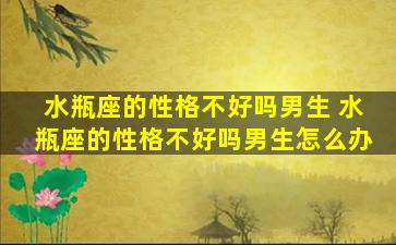 水瓶座的性格不好吗男生 水瓶座的性格不好吗男生怎么办